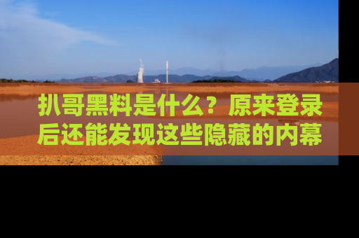 扒哥黑料是什么？原来登录后还能发现这些隐藏的内幕！