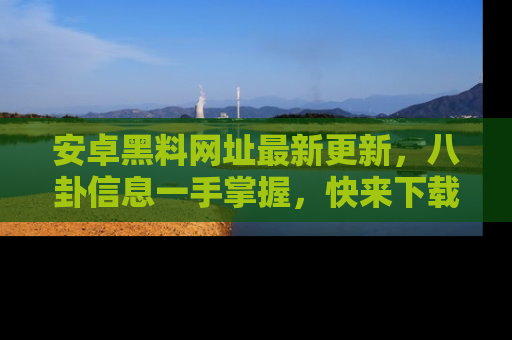 安卓黑料网址最新更新，八卦信息一手掌握，快来下载
