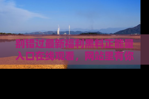 别错过最新福利黑料正能量入口在线观看，网站里有你想看的所有秘密！