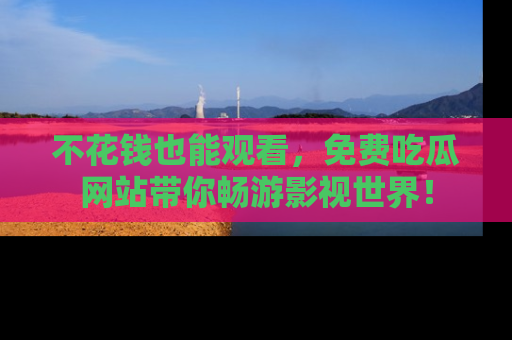 不花钱也能观看，免费吃瓜网站带你畅游影视世界！