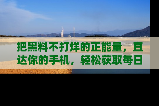 把黑料不打烊的正能量，直达你的手机，轻松获取每日新鲜八卦！