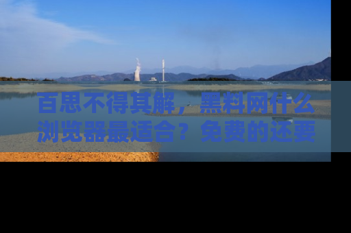 百思不得其解，黑料网什么浏览器最适合？免费的还要能吃瓜太难了！