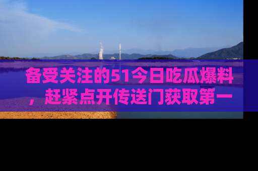 备受关注的51今日吃瓜爆料，赶紧点开传送门获取第一手消息！