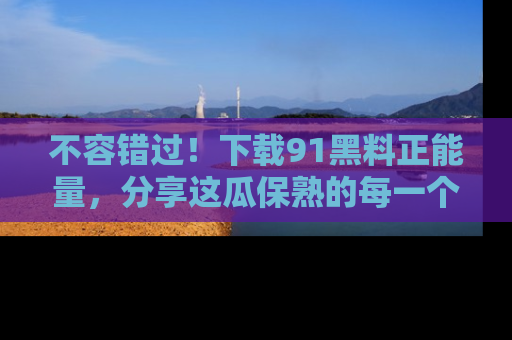 不容错过！下载91黑料正能量，分享这瓜保熟的每一个瞬间！