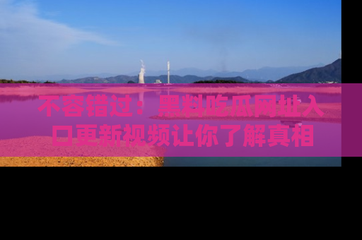 不容错过：黑料吃瓜网址入口更新视频让你了解真相