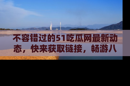 不容错过的51吃瓜网最新动态，快来获取链接，畅游八卦世界！