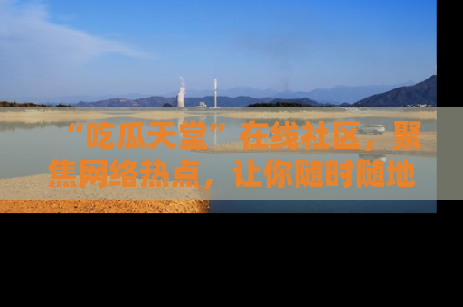 “吃瓜天堂”在线社区，聚焦网络热点，让你随时随地吃瓜不停