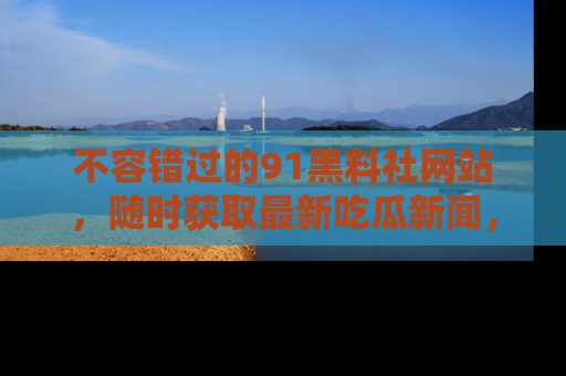 不容错过的91黑料社网站，随时获取最新吃瓜新闻，留意91黑料社的动态更新！