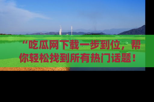 “吃瓜网下载一步到位，帮你轻松找到所有热门话题！”网址：www.chiguaw.com