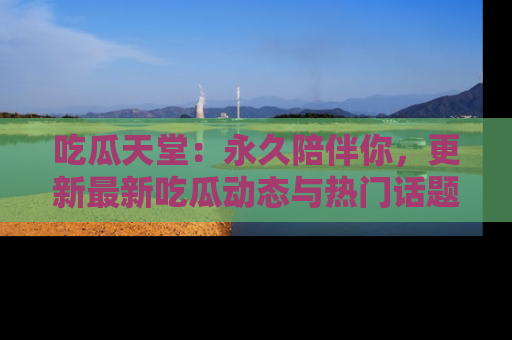 吃瓜天堂：永久陪伴你，更新最新吃瓜动态与热门话题
