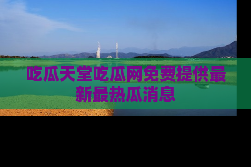 吃瓜天堂吃瓜网免费提供最新最热瓜消息