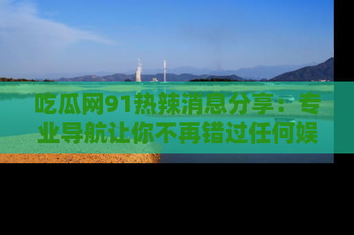 吃瓜网91热辣消息分享：专业导航让你不再错过任何娱乐八卦