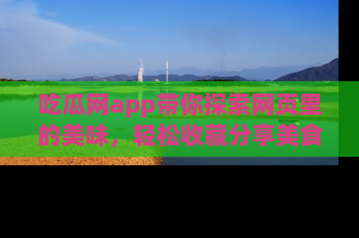 吃瓜网app带你探索网页里的美味，轻松收藏分享美食秘笈