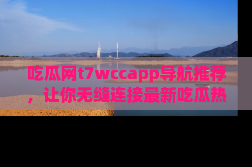 吃瓜网t7wccapp导航推荐，让你无缝连接最新吃瓜热点内容！