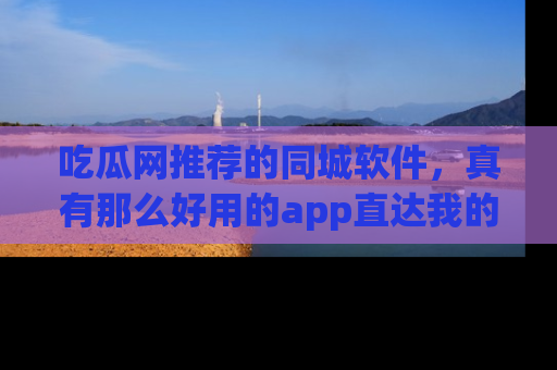 吃瓜网推荐的同城软件，真有那么好用的app直达我的心吗？