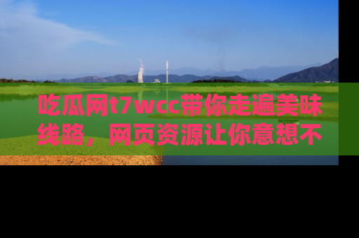 吃瓜网t7wcc带你走遍美味线路，网页资源让你意想不到！