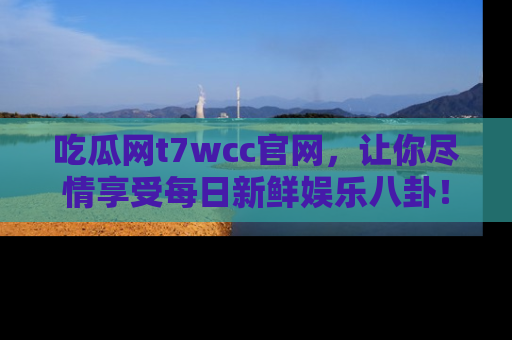 吃瓜网t7wcc官网，让你尽情享受每日新鲜娱乐八卦！