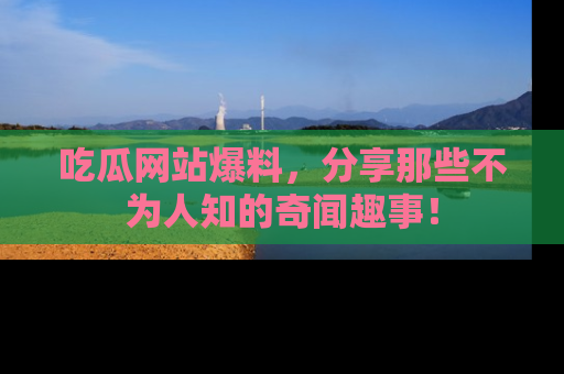 吃瓜网站爆料，分享那些不为人知的奇闻趣事！