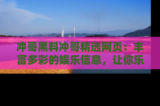 冲哥黑料冲哥精选网页：丰富多彩的娱乐信息，让你乐不停息
