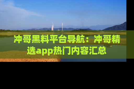 冲哥黑料平台导航：冲哥精选app热门内容汇总
