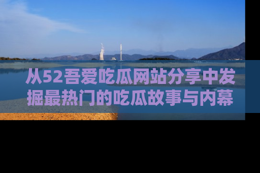 从52吾爱吃瓜网站分享中发掘最热门的吃瓜故事与内幕