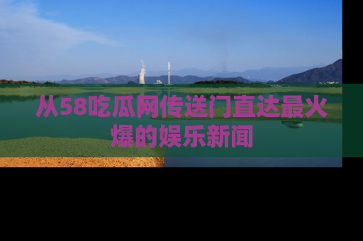 从58吃瓜网传送门直达最火爆的娱乐新闻