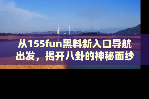 从155fun黑料新入口导航出发，揭开八卦的神秘面纱！