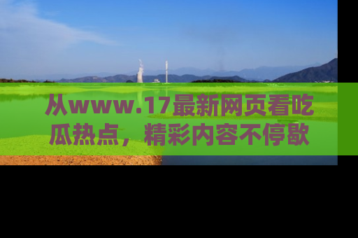 从www.17最新网页看吃瓜热点，精彩内容不停歇