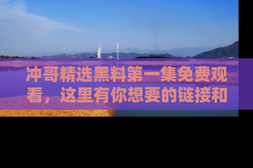 冲哥精选黑料第一集免费观看，这里有你想要的链接和内幕！