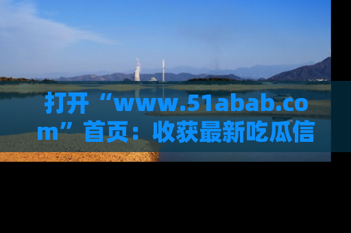 打开“www.51abab.com”首页：收获最新吃瓜信息，成为圈内明星动态达人！