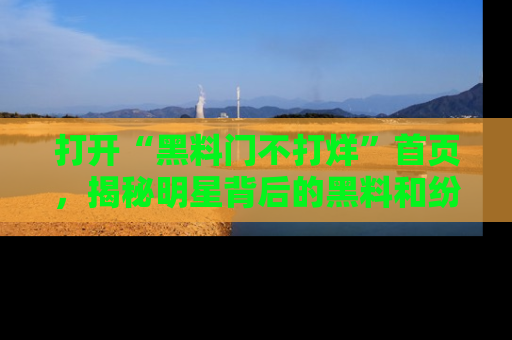 打开“黑料门不打烊”首页，揭秘明星背后的黑料和纷争真相！