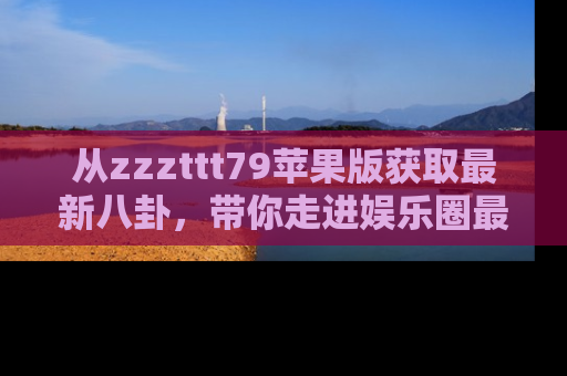 从zzzttt79苹果版获取最新八卦，带你走进娱乐圈最热内幕！