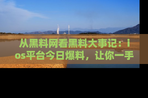 从黑料网看黑料大事记：ios平台今日爆料，让你一手掌握八卦内幕