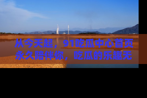 从今天起，91吃瓜中心首页永久陪伴你，吃瓜的乐趣无穷无尽！