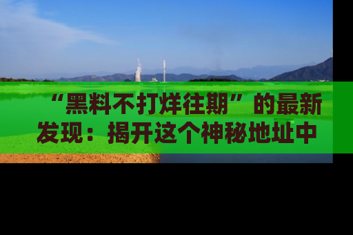 “黑料不打烊往期”的最新发现：揭开这个神秘地址中的爆笑黑料面纱