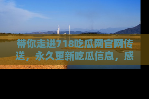 带你走进718吃瓜网官网传送，永久更新吃瓜信息，感受娱乐圈的风云变幻！