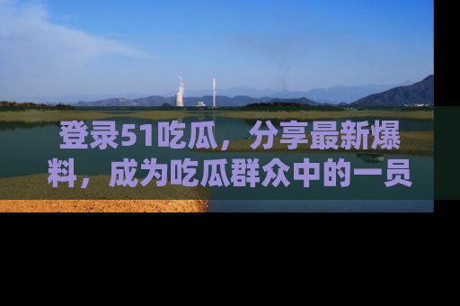 登录51吃瓜，分享最新爆料，成为吃瓜群众中的一员！