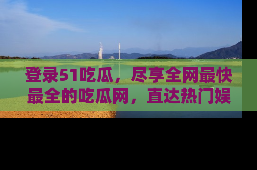 登录51吃瓜，尽享全网最快最全的吃瓜网，直达热门娱乐新闻！