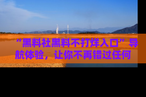 “黑料社黑料不打烊入口”导航体验，让你不再错过任何精彩黑料