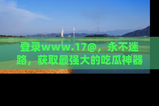 登录www.17@，永不迷路，获取最强大的吃瓜神器，解锁娱乐新动态。