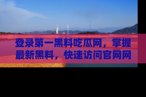 登录第一黑料吃瓜网，掌握最新黑料，快速访问官网网址体验。