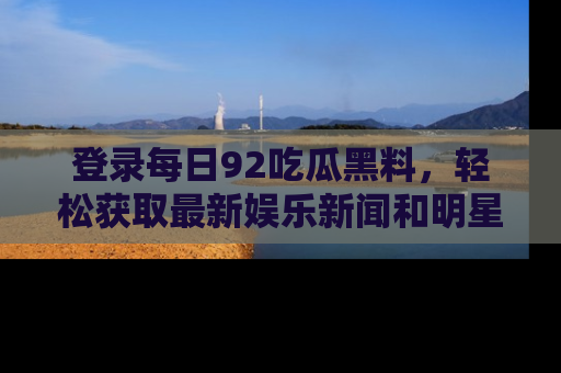 登录每日92吃瓜黑料，轻松获取最新娱乐新闻和明星炒作背后的真相