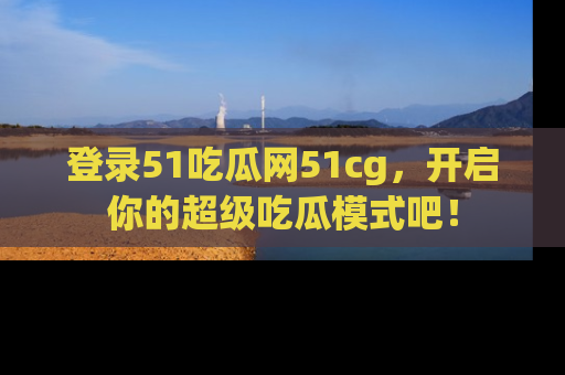 登录51吃瓜网51cg，开启你的超级吃瓜模式吧！