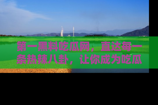 第一黑料吃瓜网，直达每一条热辣八卦，让你成为吃瓜达人！