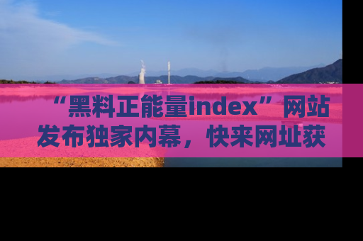 “黑料正能量index”网站发布独家内幕，快来网址获取精彩内容吧！