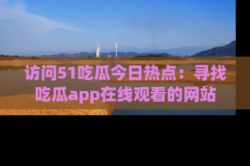访问51吃瓜今日热点：寻找吃瓜app在线观看的网站