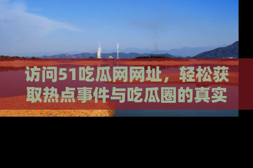 访问51吃瓜网网址，轻松获取热点事件与吃瓜圈的真实地址