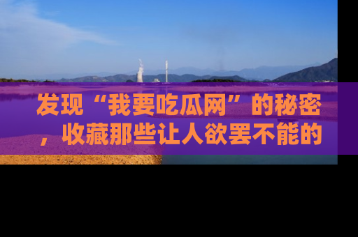 发现“我要吃瓜网”的秘密，收藏那些让人欲罢不能的吃瓜段子。