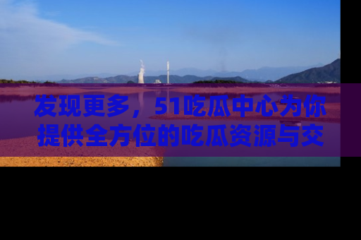 发现更多，51吃瓜中心为你提供全方位的吃瓜资源与交流平台