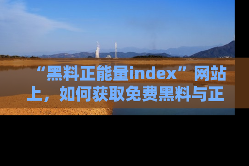 “黑料正能量index”网站上，如何获取免费黑料与正能量资讯？